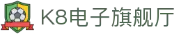 K8电子旗舰厅,kf凯发集团官方网站